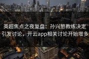 英超焦点之夜复盘：孙兴慜教练决定引发讨论，开云app相关讨论开始增多