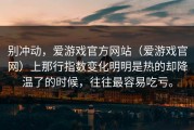 别冲动，爱游戏官方网站（爱游戏官网）上那行指数变化明明是热的却降温了的时候，往往最容易吃亏。