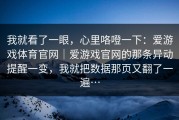我就看了一眼，心里咯噔一下：爱游戏体育官网｜爱游戏官网的那条异动提醒一变，我就把数据那页又翻了一遍…