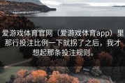 爱游戏体育官网（爱游戏体育app）里那行投注比例一下就拐了之后，我才想起那条投注规则。