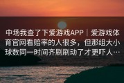 中场我查了下爱游戏APP｜爱游戏体育官网看赔率的人很多，但那组大小球数同一时间齐刷刷动了才更吓人…