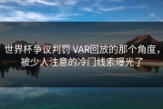 世界杯争议判罚 VAR回放的那个角度，被少人注意的冷门线索曝光了