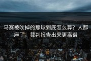 马赛被吹掉的那球到底怎么算？人都麻了，裁判报告出来更离谱