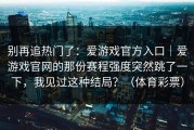 别再追热门了：爱游戏官方入口｜爱游戏官网的那份赛程强度突然跳了一下，我见过这种结局？（体育彩票）