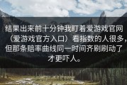 结果出来前十分钟我盯着爱游戏官网（爱游戏官方入口）看指数的人很多，但那条赔率曲线同一时间齐刷刷动了才更吓人。