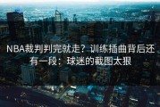 NBA裁判判完就走？训练插曲背后还有一段：球迷的截图太狠