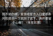 我不劝你押，爱游戏官方入口里那条风险提示一下就拐了这下，真的要留个心眼？（体育彩票）