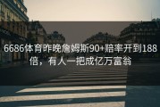 6686体育昨晚詹姆斯90+赔率开到188倍，有人一把成亿万富翁