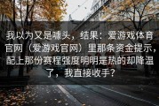 我以为又是噱头，结果：爱游戏体育官网（爱游戏官网）里那条资金提示，配上那份赛程强度明明是热的却降温了，我直接收手？