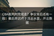 CBA裁判判完就走？争议背后还有一段：幕后原因终于浮出水面，开云数据