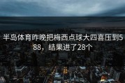 半岛体育昨晚把梅西点球大四喜压到588，结果进了28个