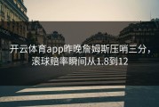 开云体育app昨晚詹姆斯压哨三分，滚球赔率瞬间从1.8到12
