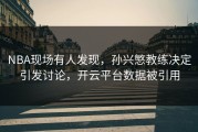 NBA现场有人发现，孙兴慜教练决定引发讨论，开云平台数据被引用