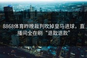 8868体育昨晚裁判吹掉皇马进球，直播间全在刷“退款退款”