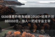 6686体育昨晚詹姆斯10000+赔率开到888888倍，有人一把成宇宙主宰