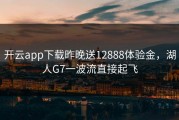 开云app下载昨晚送12888体验金，湖人G7一波流直接起飞
