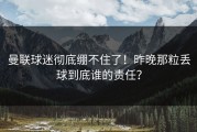 曼联球迷彻底绷不住了！昨晚那粒丢球到底谁的责任？