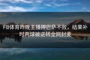 FB体育昨晚主播押巴萨不败，结果补时两球被逆转全网封麦