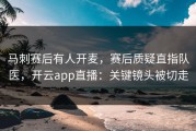马刺赛后有人开麦，赛后质疑直指队医，开云app直播：关键镜头被切走