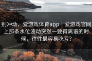 别冲动，爱游戏体育app｜爱游戏官网上那条水位波动突然一致得离谱的时候，往往最容易吃亏？