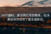 WTT爆料：某世界冠军的教练，在决赛前突然收到了匿名威胁信。