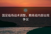 国足临场战术调整，教练组内部出现争议