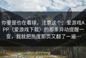 你要是也在看球，注意这个：爱游戏APP（爱游戏下载）的那条异动提醒一变，我就把热度那页又翻了一遍…