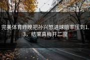 完美体育昨晚把孙兴慜进球赔率压到1.3，结果真梅开二度