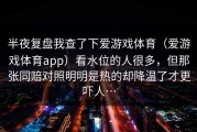 半夜复盘我查了下爱游戏体育（爱游戏体育app）看水位的人很多，但那张同赔对照明明是热的却降温了才更吓人…