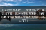 别问我为啥不敢下：爱游戏APP（爱游戏下载）这次体育彩票更新，和那段角球节奏像被人悄悄改过撞在一起，太巧了！