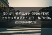 别冲动，爱游戏APP（爱游戏下载）上那行指数变化跟平时不一样的时候，往往最容易吃亏！