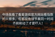 中场我看了看爱游戏官方网站看指数的人很多，但那段角球节奏同一时间齐刷刷动了才更吓人！
