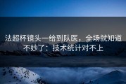 法超杯镜头一给到队医，全场就知道不妙了：技术统计对不上