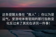 这条提醒太像在“救人”：你以为是运气，爱游戏体育官网的那行指数变化反过来了其实在讲另一件事！