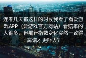 连着几天都这样的时候我看了看爱游戏APP（爱游戏官方网站）看赔率的人很多，但那行指数变化突然一致得离谱才更吓人？