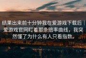 结果出来前十分钟我在爱游戏下载后｜爱游戏官网盯着那条赔率曲线，我突然懂了为什么有人只看指数。