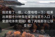 我就看了一眼，心里咯噔一下：结果出来前十分钟我在爱游戏官方入口（爱游戏体育官网）看了两眼那张让球变化？
