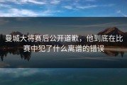 曼城大将赛后公开道歉，他到底在比赛中犯了什么离谱的错误