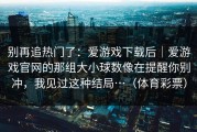 别再追热门了：爱游戏下载后｜爱游戏官网的那组大小球数像在提醒你别冲，我见过这种结局…（体育彩票）