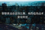 聊聊奥运会这场比赛：梅西临场战术变化明显