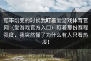 赔率刚变的时候我盯着爱游戏体育官网（爱游戏官方入口）盯着那份赛程强度，我突然懂了为什么有人只看热度！