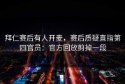 拜仁赛后有人开麦，赛后质疑直指第四官员：官方回放剪掉一段