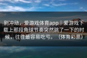 别冲动，爱游戏体育app｜爱游戏下载上那段角球节奏突然跳了一下的时候，往往最容易吃亏。（体育彩票）