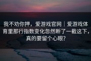 我不劝你押，爱游戏官网｜爱游戏体育里那行指数变化忽然断了一截这下，真的要留个心眼？