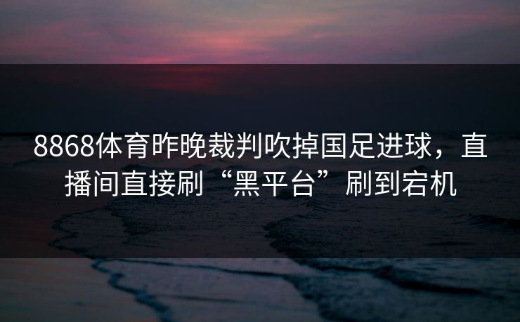 8868体育昨晚裁判吹掉国足进球,直播间直接刷“黑平台”刷到宕机 8868体育昨晚裁判吹掉国足进球,直播间直接刷“黑平台”刷到宕机