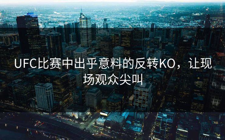 UFC比赛中出乎意料的反转KO，让现场观众尖叫