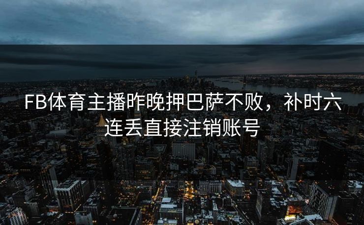 FB体育主播昨晚押巴萨不败，补时六连丢直接注销账号
