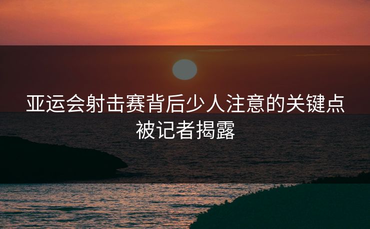 亚运会射击赛背后少人注意的关键点被记者揭露
