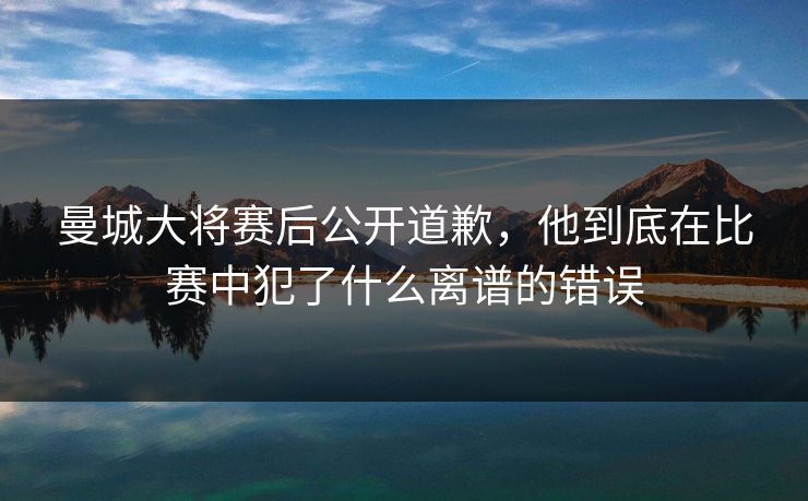 曼城大将赛后公开道歉,他到底在比赛中犯了什么离谱的错误 曼城大将赛后公开道歉,他到底在比赛中犯了什么离谱的错误