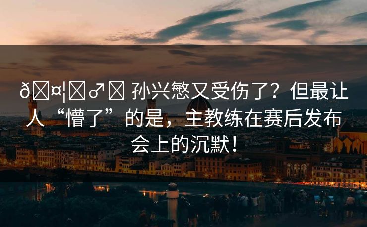 🤦‍♂️ 孙兴慜又受伤了？但最让人“懵了”的是，主教练在赛后发布会上的沉默！